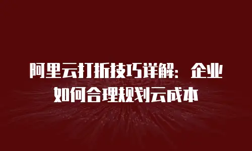 阿里云打折技巧详解：企业如何合理规划云成本