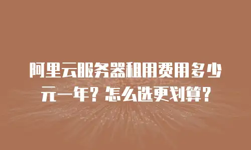 阿里云服务器租用费用多少元一年？怎么选更划算？