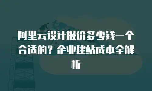 阿里云设计报价多少钱一个合适的？企业建站成本全解析