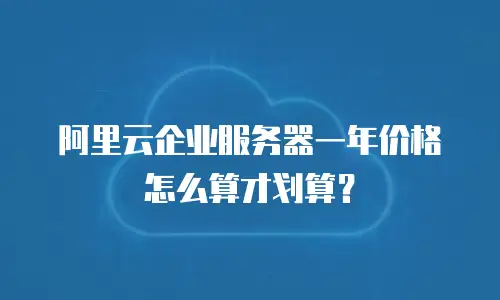 阿里云企业服务器一年价格怎么算才划算？