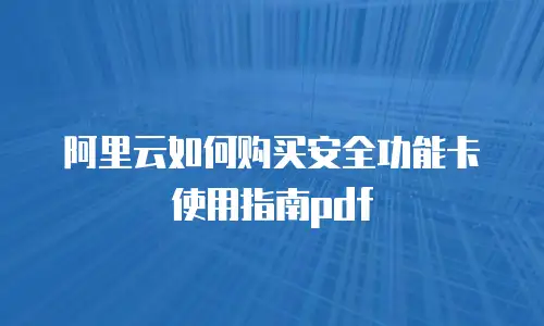 阿里云如何购买安全功能卡使用指南pdf