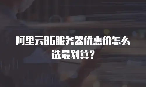 阿里云8G服务器优惠价怎么选最划算？