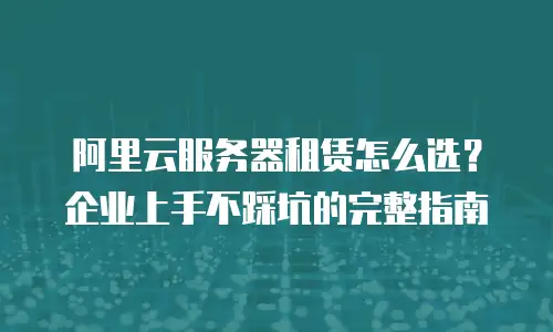 阿里云服务器租赁怎么选？企业上手不踩坑的完整指南