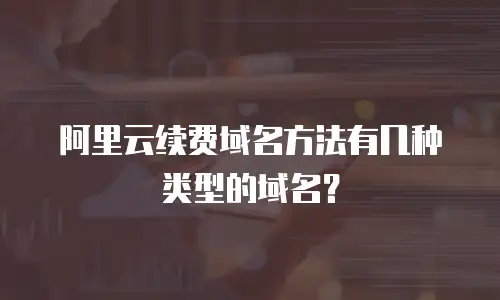 阿里云续费域名方法有几种类型的域名？