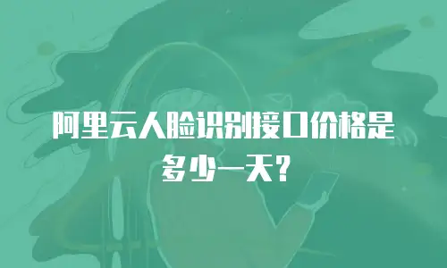 阿里云人脸识别接口价格是多少一天？