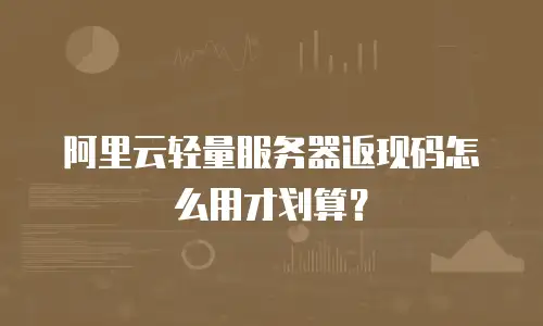 阿里云轻量服务器返现码怎么用才划算？