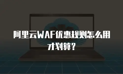 阿里云WAF优惠规则怎么用才划算？