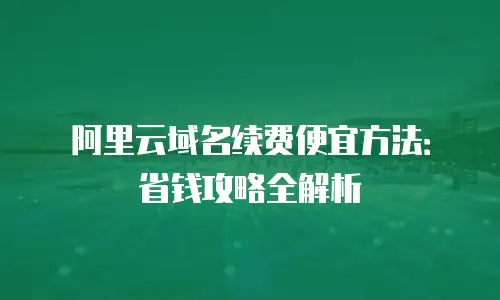 阿里云域名续费便宜方法：省钱攻略全解析
