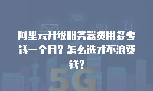 阿里云升级服务器费用多少钱一个月？怎么选才不浪费钱？