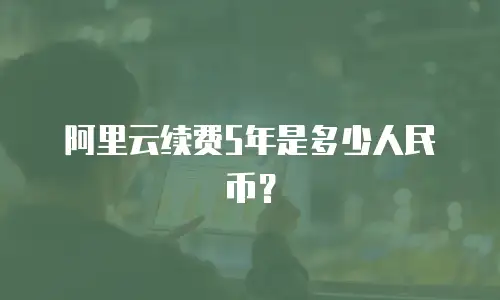 阿里云续费5年是多少人民币？