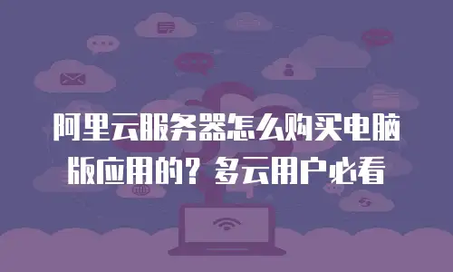 阿里云服务器怎么购买电脑版应用的？多云用户必看