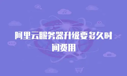 阿里云服务器升级要多久时间费用