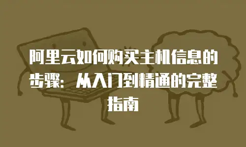 阿里云如何购买主机信息的步骤：从入门到精通的完整指南