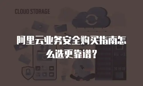 阿里云业务安全购买指南怎么选更靠谱？