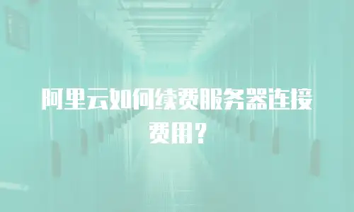 阿里云如何续费服务器连接费用？