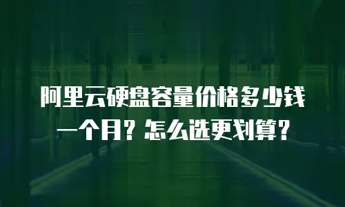 阿里云硬盘容量价格多少钱一个月？怎么选更划算？