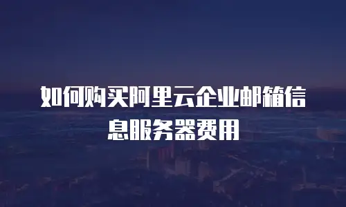 如何购买阿里云企业邮箱信息服务器费用