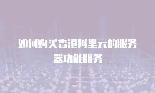 如何购买香港阿里云的服务器功能服务