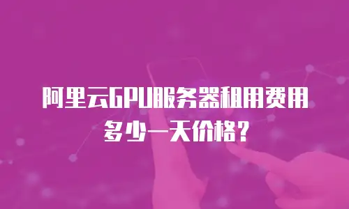 阿里云GPU服务器租用费用多少一天价格？