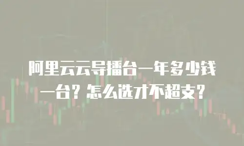 阿里云云导播台一年多少钱一台？怎么选才不超支？