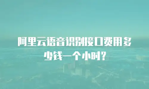 阿里云语音识别接口费用多少钱一个小时？