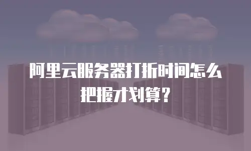阿里云服务器打折时间怎么把握才划算？