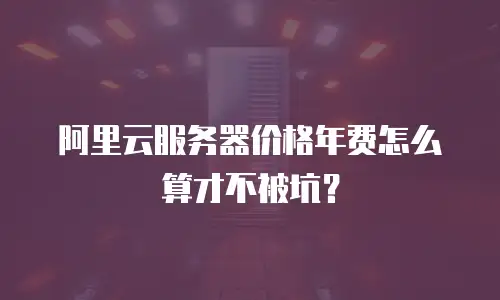 阿里云服务器价格年费怎么算才不被坑？