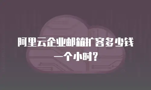 阿里云企业邮箱扩容多少钱一个小时？