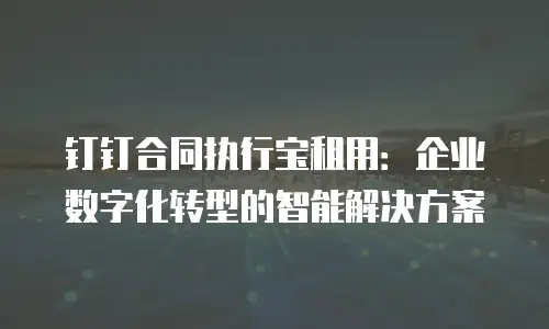 钉钉合同执行宝租用：企业数字化转型的智能解决方案
