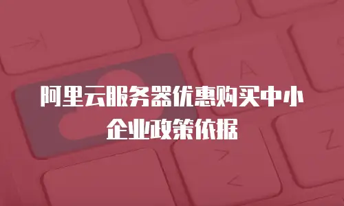 阿里云服务器优惠购买中小企业政策依据