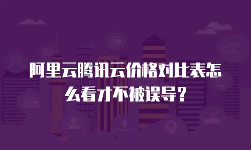 阿里云腾讯云价格对比表怎么看才不被误导？