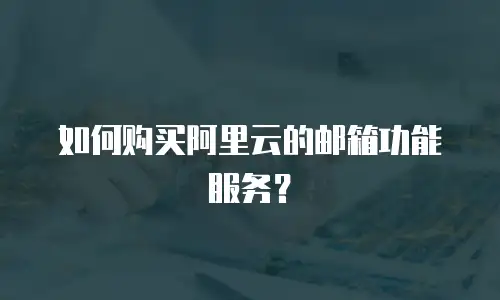如何购买阿里云的邮箱功能服务？