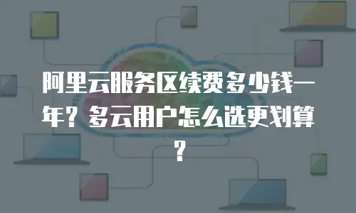 阿里云服务区续费多少钱一年？多云用户怎么选更划算？