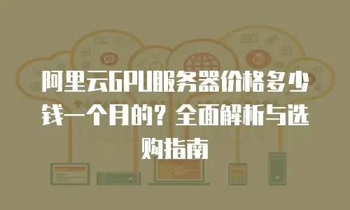 阿里云GPU服务器价格多少钱一个月的？全面解析与选购指南