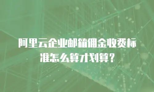 阿里云企业邮箱佣金收费标准怎么算才划算？