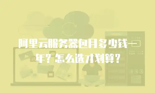 阿里云服务器包月多少钱一年？怎么选才划算？