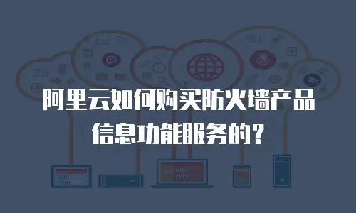阿里云如何购买防火墙产品信息功能服务的？