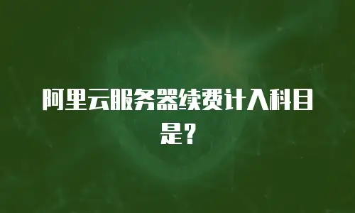 阿里云服务器续费计入科目是？