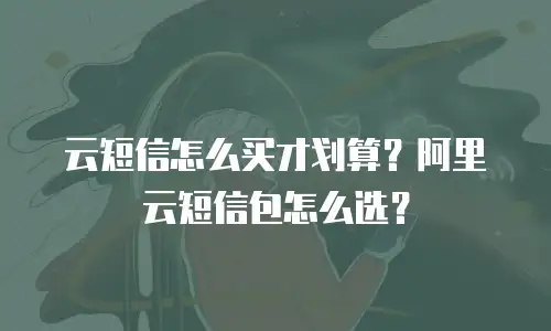 云短信怎么买才划算？阿里云短信包怎么选？
