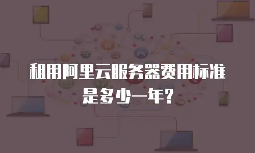 租用阿里云服务器费用标准是多少一年？