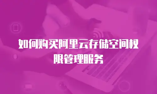 如何购买阿里云存储空间权限管理服务
