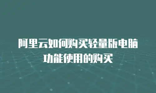 阿里云如何购买轻量版电脑功能使用的购买