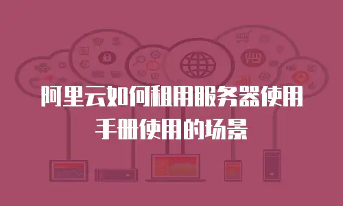 阿里云如何租用服务器使用手册使用的场景