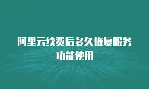 阿里云续费后多久恢复服务功能使用