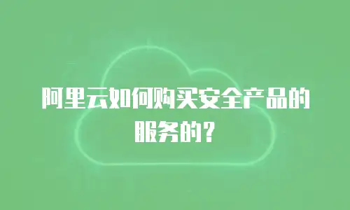 阿里云如何购买安全产品的服务的？