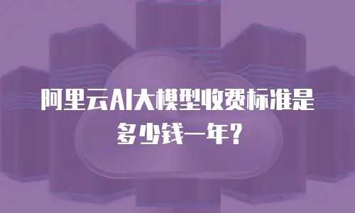阿里云AI大模型收费标准是多少钱一年？