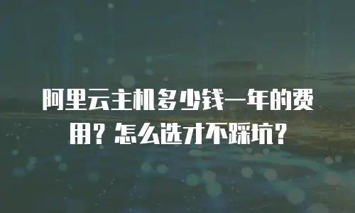 阿里云主机多少钱一年的费用？怎么选才不踩坑？
