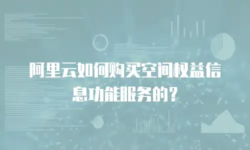 阿里云如何购买空间权益信息功能服务的？