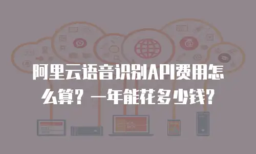 阿里云语音识别API费用怎么算？一年能花多少钱？