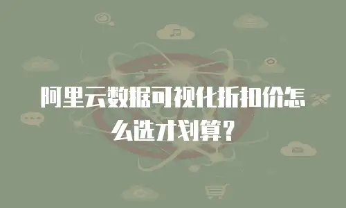 阿里云数据可视化折扣价怎么选才划算？